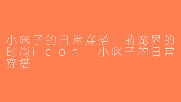 小咪子的日常穿搭：萌宠界的时尚icon-小咪子的日常穿搭