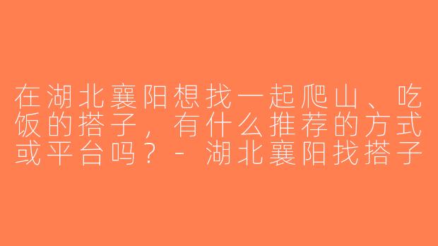 在湖北襄阳想找一起爬山、吃饭的搭子，有什么推荐的方式或平台吗？-湖北襄阳找搭子