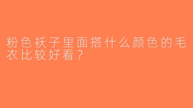 粉色袄子里面搭什么颜色的毛衣比较好看？