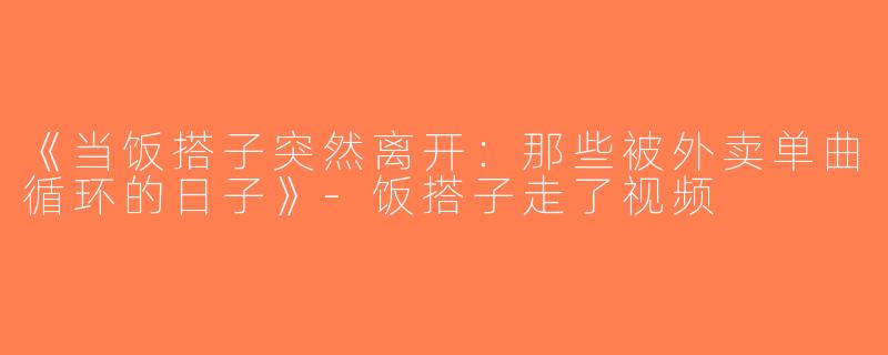 《当饭搭子突然离开：那些被外卖单曲循环的日子》-饭搭子走了视频