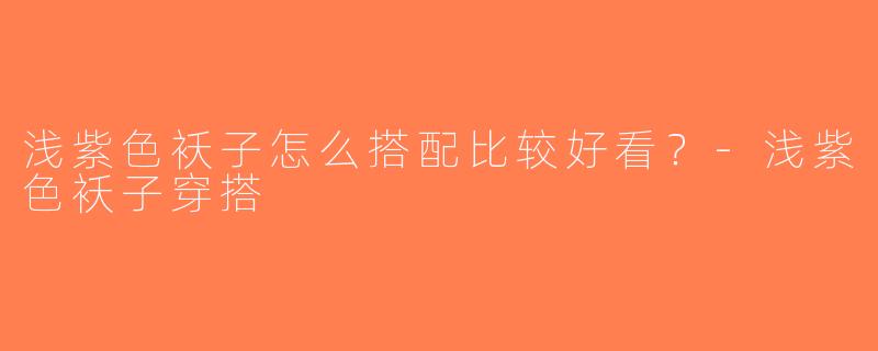 浅紫色袄子怎么搭配比较好看？-浅紫色袄子穿搭