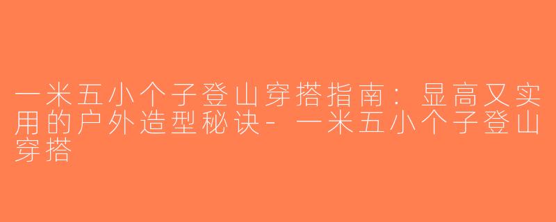 一米五小个子登山穿搭指南：显高又实用的户外造型秘诀-一米五小个子登山穿搭
