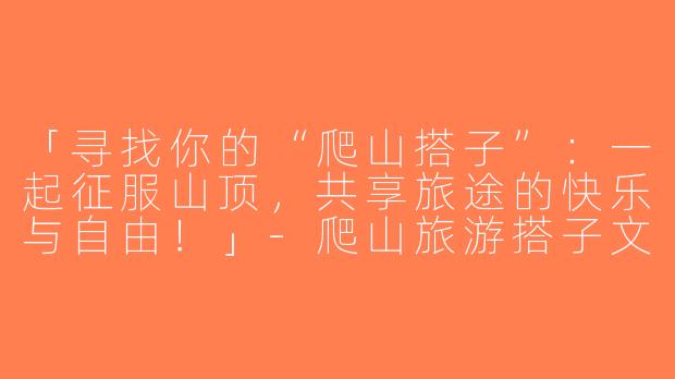 「寻找你的“爬山搭子”：一起征服山顶，共享旅途的快乐与自由！」-爬山旅游搭子文案