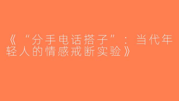 《“分手电话搭子”：当代年轻人的情感戒断实验》