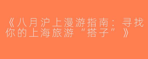 《八月沪上漫游指南：寻找你的上海旅游“搭子”》