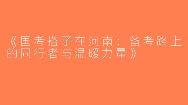 《国考搭子在河南：备考路上的同行者与温暖力量》