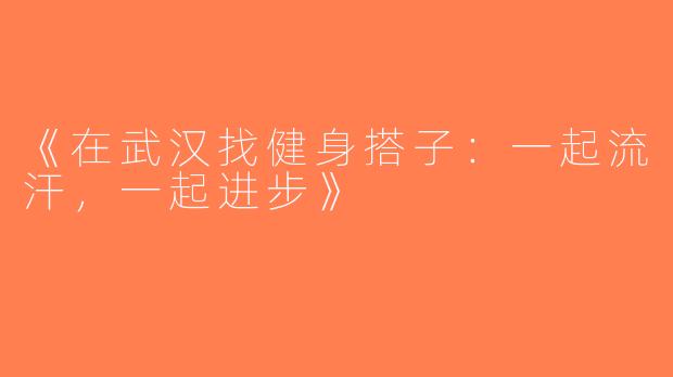 《在武汉找健身搭子：一起流汗，一起进步》