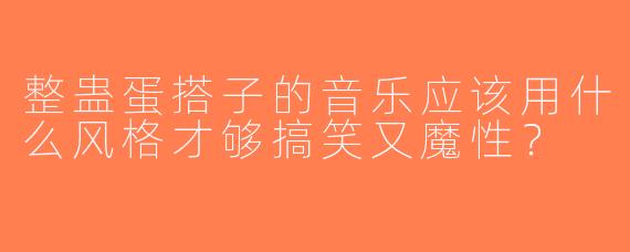 整蛊蛋搭子的音乐应该用什么风格才够搞笑又魔性？
