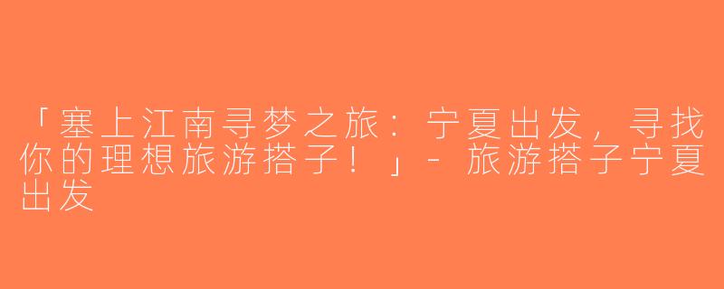 「塞上江南寻梦之旅：宁夏出发，寻找你的理想旅游搭子！」-旅游搭子宁夏出发