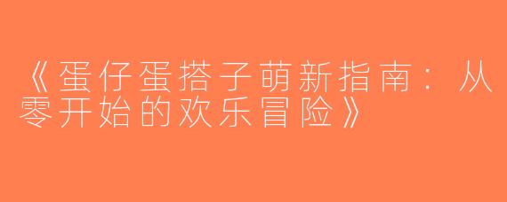 《蛋仔蛋搭子萌新指南：从零开始的欢乐冒险》