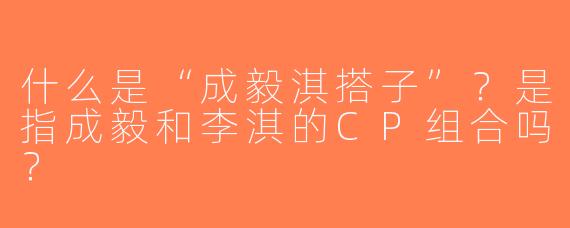 什么是“成毅淇搭子”？是指成毅和李淇的CP组合吗？