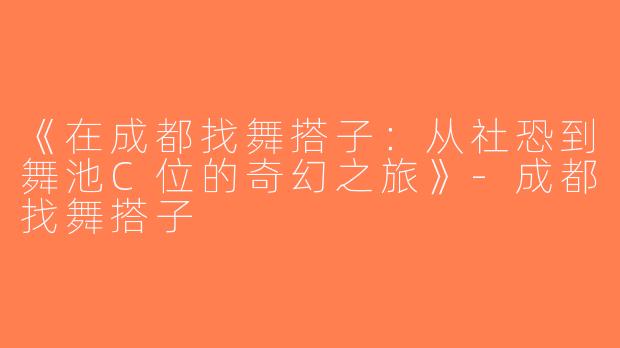 《在成都找舞搭子：从社恐到舞池C位的奇幻之旅》-成都找舞搭子