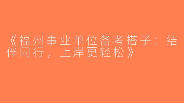 《福州事业单位备考搭子：结伴同行，上岸更轻松》