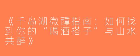 《千岛湖微醺指南：如何找到你的“喝酒搭子”与山水共醉》