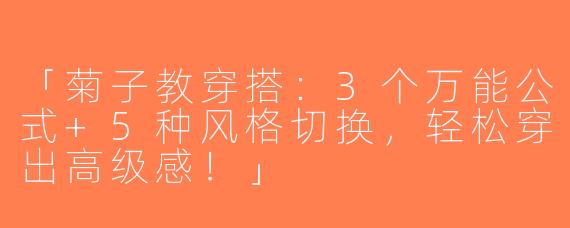 「菊子教穿搭：3个万能公式+5种风格切换，轻松穿出高级感！」