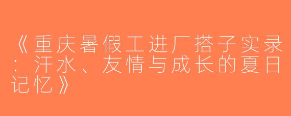 《重庆暑假工进厂搭子实录：汗水、友情与成长的夏日记忆》