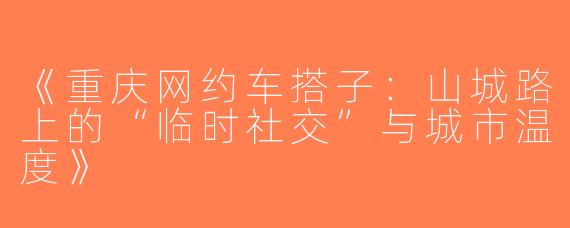 《重庆网约车搭子：山城路上的“临时社交”与城市温度》