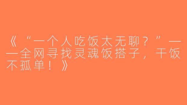 《“一个人吃饭太无聊？”——全网寻找灵魂饭搭子，干饭不孤单！》