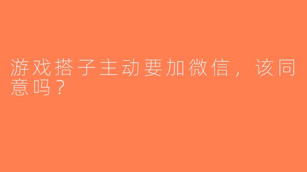 游戏搭子主动要加微信，该同意吗？