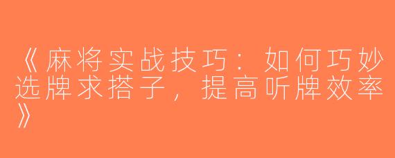 《麻将实战技巧：如何巧妙选牌求搭子，提高听牌效率》