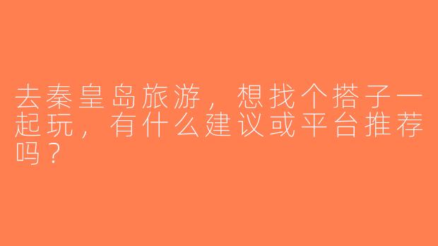 去秦皇岛旅游，想找个搭子一起玩，有什么建议或平台推荐吗？