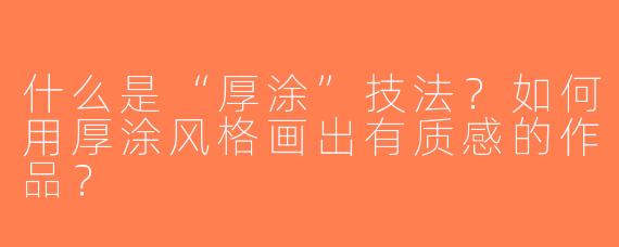 什么是“厚涂”技法？如何用厚涂风格画出有质感的作品？