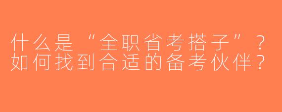 什么是“全职省考搭子”？如何找到合适的备考伙伴？