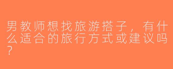 男教师想找旅游搭子，有什么适合的旅行方式或建议吗？