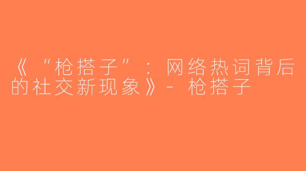 《“枪搭子”：网络热词背后的社交新现象》-枪搭子