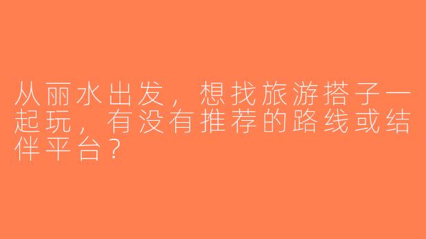 从丽水出发，想找旅游搭子一起玩，有没有推荐的路线或结伴平台？