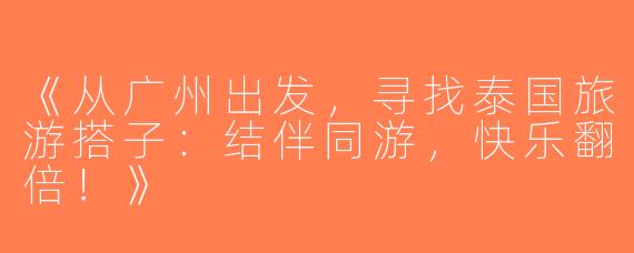 《从广州出发，寻找泰国旅游搭子：结伴同游，快乐翻倍！》