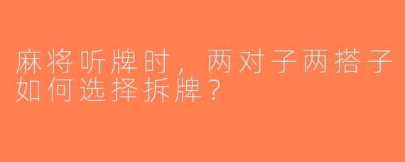 麻将听牌时，两对子两搭子如何选择拆牌？