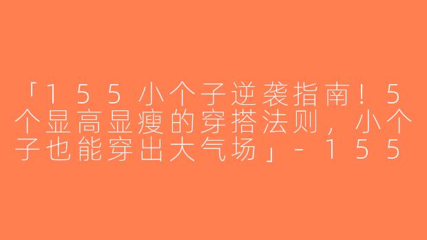 「155小个子逆袭指南！5个显高显瘦的穿搭法则，小个子也能穿出大气场」-155小个子品质穿搭
