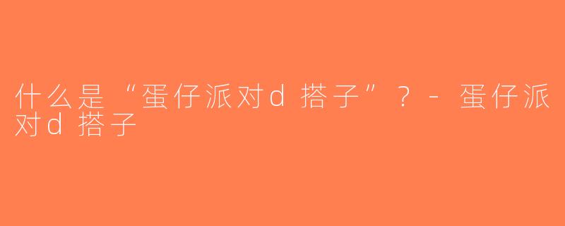 什么是“蛋仔派对d搭子”？-蛋仔派对d搭子