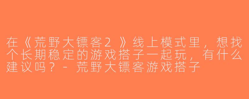 在《荒野大镖客2》线上模式里，想找个长期稳定的游戏搭子一起玩，有什么建议吗？-荒野大镖客游戏搭子