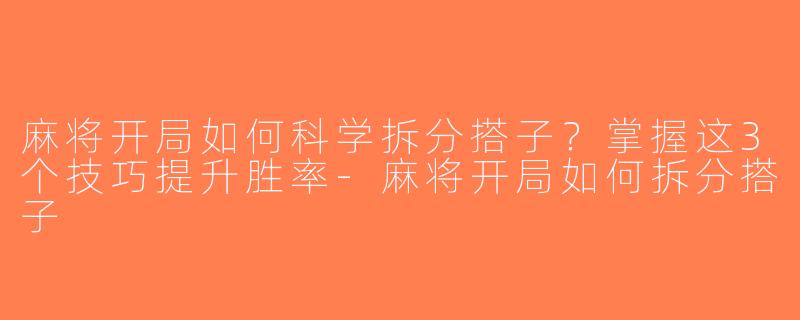 麻将开局如何科学拆分搭子？掌握这3个技巧提升胜率-麻将开局如何拆分搭子