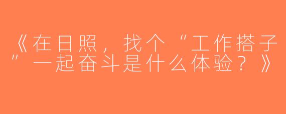 《在日照，找个“工作搭子”一起奋斗是什么体验？》