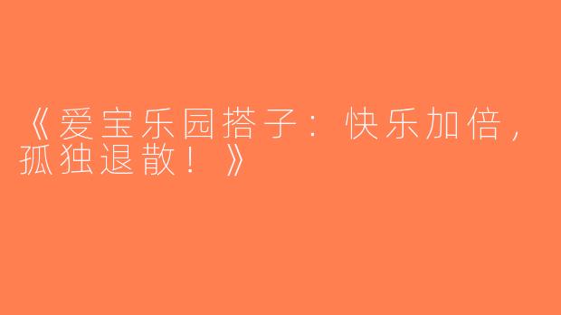 《爱宝乐园搭子：快乐加倍，孤独退散！》