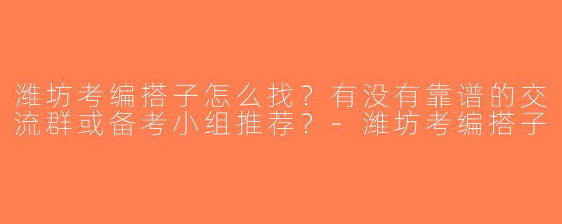 潍坊考编搭子怎么找？有没有靠谱的交流群或备考小组推荐？-潍坊考编搭子