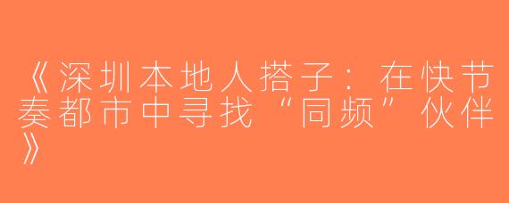 《深圳本地人搭子：在快节奏都市中寻找“同频”伙伴》