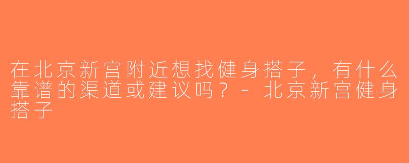 在北京新宫附近想找健身搭子，有什么靠谱的渠道或建议吗？-北京新宫健身搭子