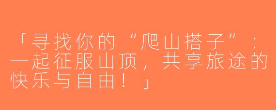 「寻找你的“爬山搭子”：一起征服山顶，共享旅途的快乐与自由！」