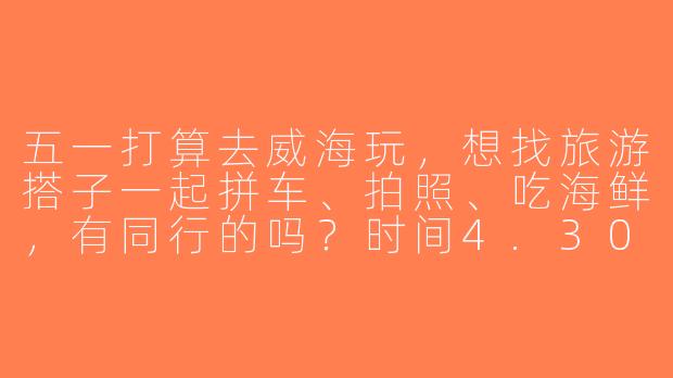 五一打算去威海玩，想找旅游搭子一起拼车、拍照、吃海鲜，有同行的吗？时间4.30-5.3，女生优先～