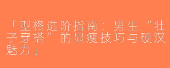 「型格进阶指南：男生“壮子穿搭”的显瘦技巧与硬汉魅力」