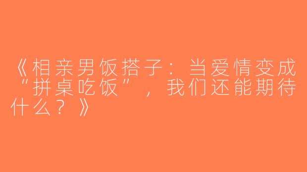 《相亲男饭搭子：当爱情变成“拼桌吃饭”，我们还能期待什么？》
