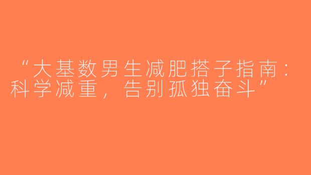 “大基数男生减肥搭子指南：科学减重，告别孤独奋斗”