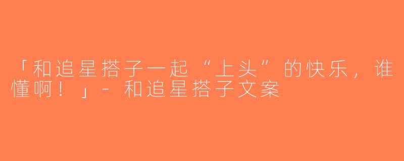 「和追星搭子一起“上头”的快乐，谁懂啊！」-和追星搭子文案