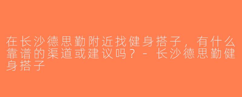 在长沙德思勤附近找健身搭子，有什么靠谱的渠道或建议吗？-长沙德思勤健身搭子