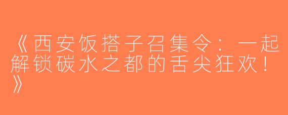 《西安饭搭子召集令：一起解锁碳水之都的舌尖狂欢！》