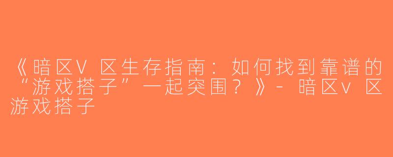 《暗区V区生存指南：如何找到靠谱的“游戏搭子”一起突围？》-暗区v区游戏搭子